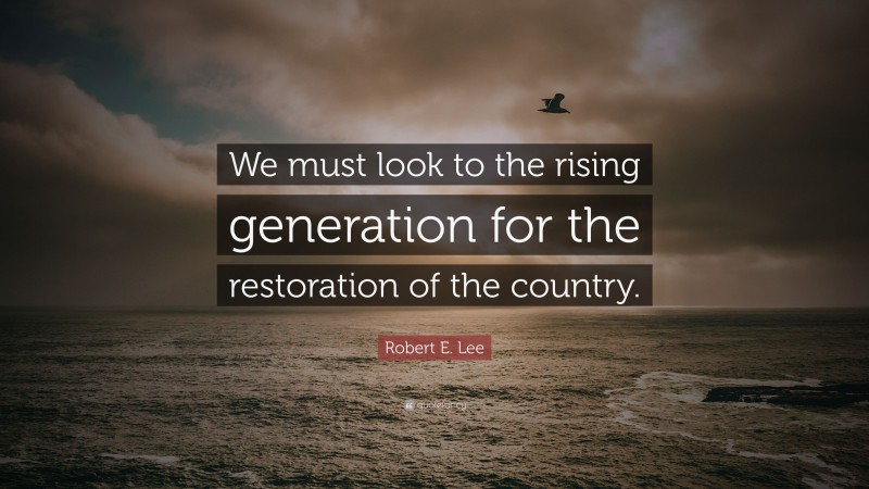 Robert E. Lee Quote: “We must look to the rising generation for the restoration of the country.”