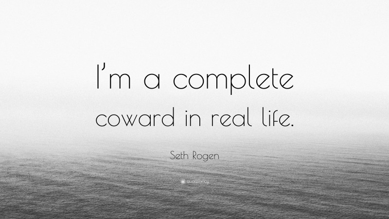 Seth Rogen Quote: “I’m a complete coward in real life.”