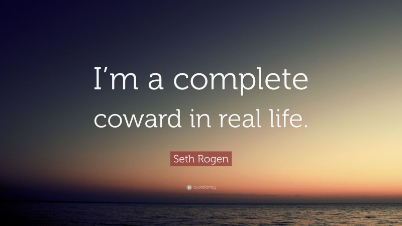 Seth Rogen Quote: “I’m a complete coward in real life.”