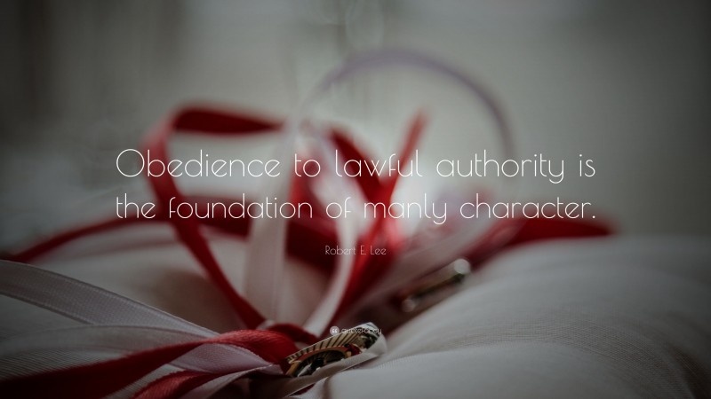 Robert E. Lee Quote: “Obedience to lawful authority is the foundation of manly character.”