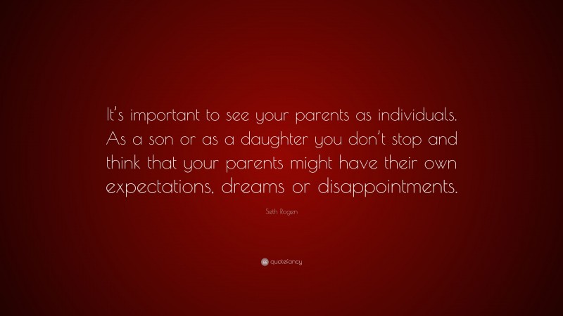 Seth Rogen Quote: “It’s important to see your parents as individuals. As a son or as a daughter you don’t stop and think that your parents might have their own expectations, dreams or disappointments.”