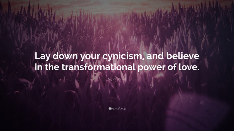 Bryant McGill Quote: “Lay down your cynicism, and believe in the transformational power of love.”