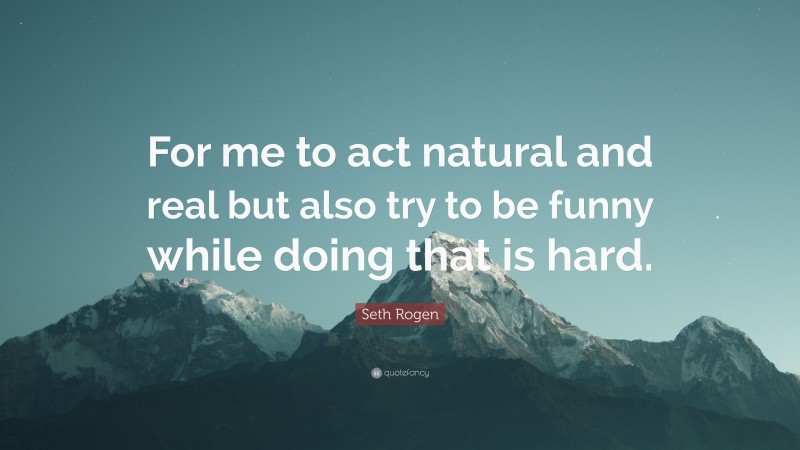 Seth Rogen Quote: “For me to act natural and real but also try to be funny while doing that is hard.”