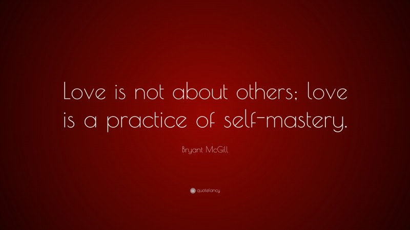 Bryant McGill Quote: “Love is not about others; love is a practice of self-mastery.”