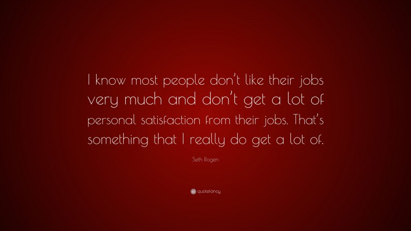 Seth Rogen Quote: “I know most people don’t like their jobs very much and don’t get a lot of personal satisfaction from their jobs. That’s something that I really do get a lot of.”