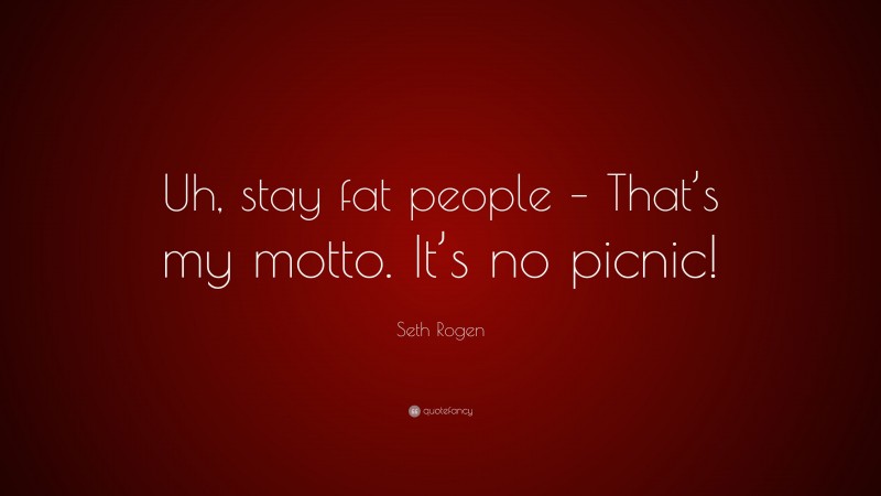 Seth Rogen Quote: “Uh, stay fat people – That’s my motto. It’s no picnic!”