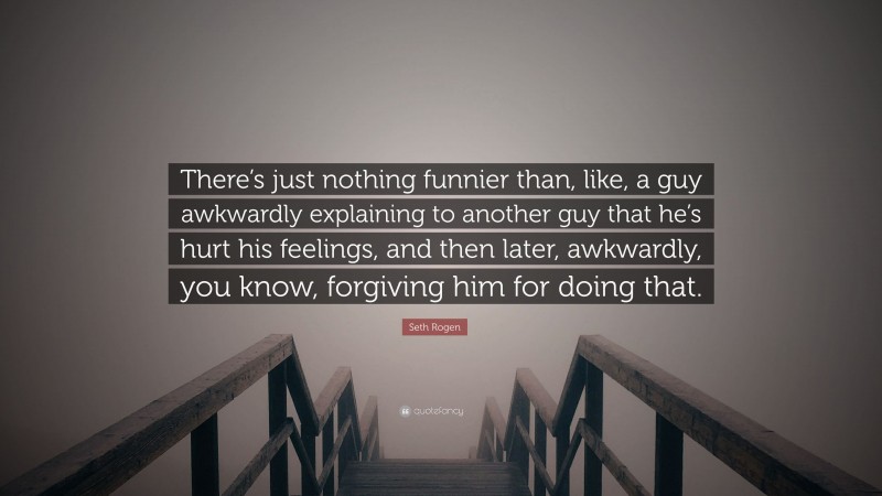 Seth Rogen Quote: “There’s just nothing funnier than, like, a guy awkwardly explaining to another guy that he’s hurt his feelings, and then later, awkwardly, you know, forgiving him for doing that.”