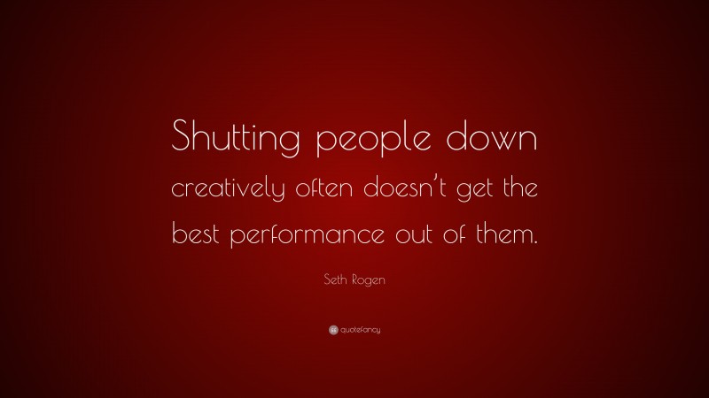 Seth Rogen Quote: “Shutting people down creatively often doesn’t get the best performance out of them.”