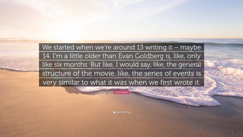 Seth Rogen Quote: “We started when we’re around 13 writing it – maybe 14. I’m a little older than Evan Goldberg is, like, only like six months. But like, I would say, like, the general structure of the movie, like, the series of events is very similar to what it was when we first wrote it.”
