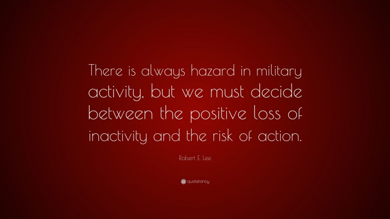 Robert E. Lee Quote: “There is always hazard in military activity, but we must decide between the positive loss of inactivity and the risk of action.”