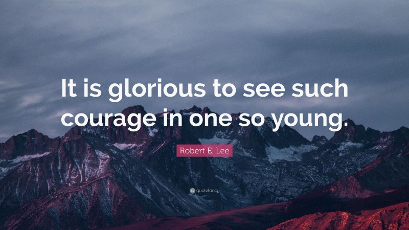 Robert E. Lee Quote: “It is glorious to see such courage in one so young.”