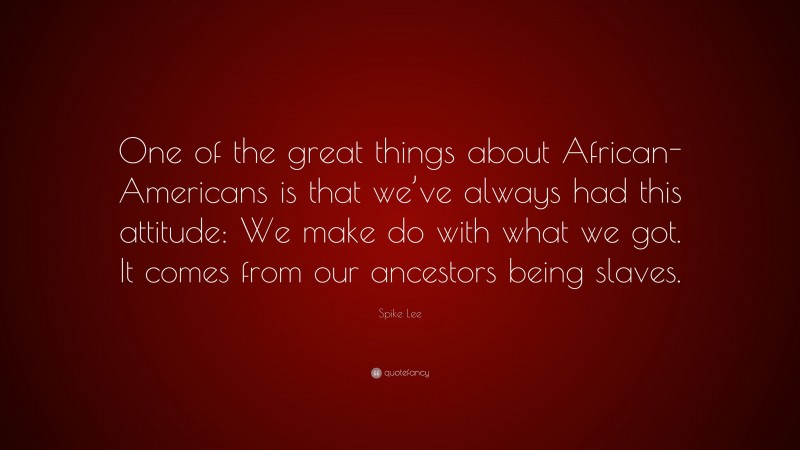 Spike Lee Quote: “One of the great things about African-Americans is that we’ve always had this attitude: We make do with what we got. It comes from our ancestors being slaves.”