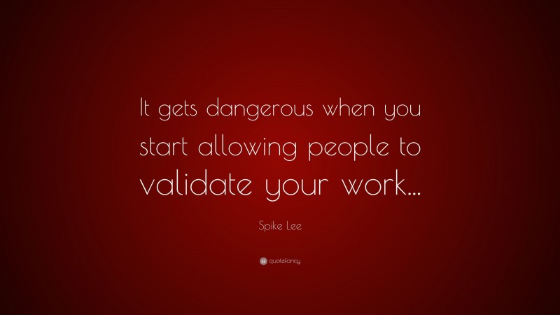 Spike Lee Quote: “It gets dangerous when you start allowing people to validate your work...”