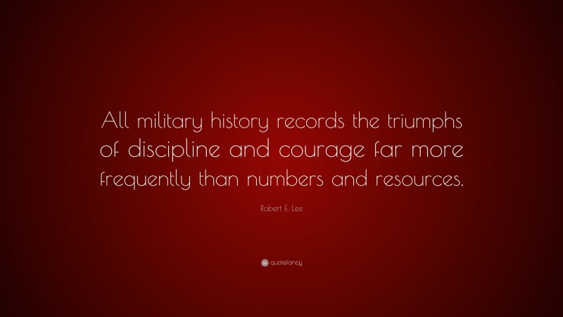 Robert E. Lee Quote: “All military history records the triumphs of discipline and courage far more frequently than numbers and resources.”
