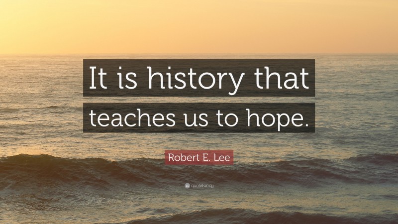 Robert E. Lee Quote: “It is history that teaches us to hope.”
