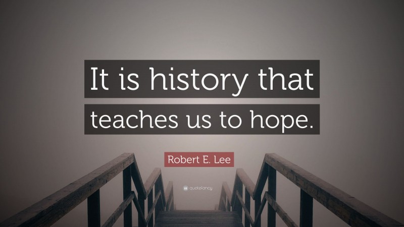 Robert E. Lee Quote: “It is history that teaches us to hope.”