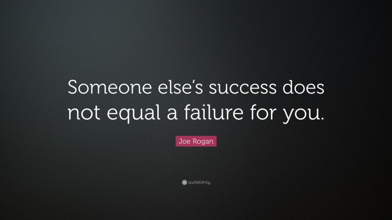Joe Rogan Quote: “Someone else’s success does not equal a failure for you.”