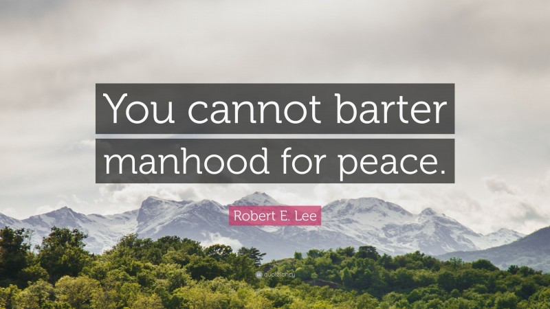 Robert E. Lee Quote: “You cannot barter manhood for peace.”