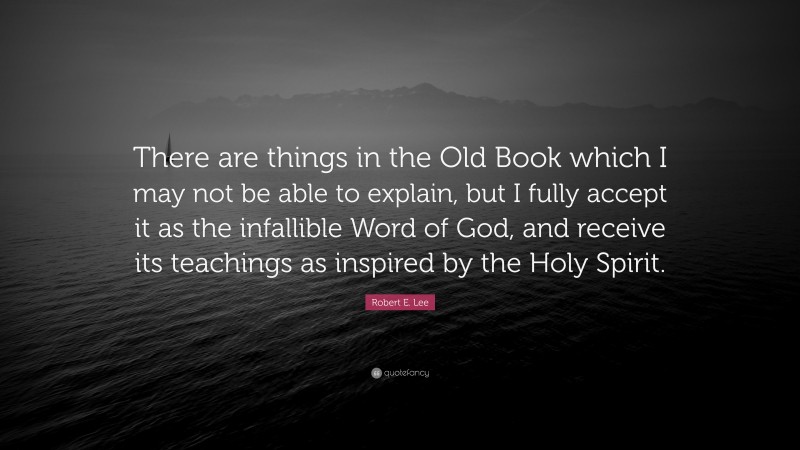 Robert E. Lee Quote: “There are things in the Old Book which I may not be able to explain, but I fully accept it as the infallible Word of God, and receive its teachings as inspired by the Holy Spirit.”