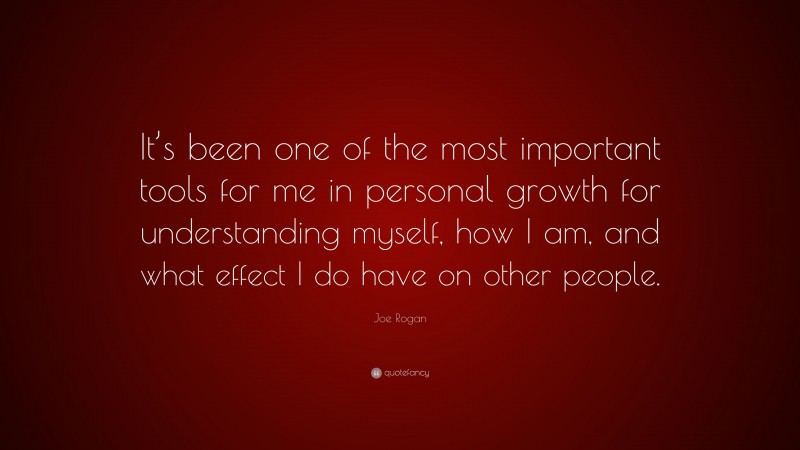 Joe Rogan Quote: “It’s been one of the most important tools for me in personal growth for understanding myself, how I am, and what effect I do have on other people.”