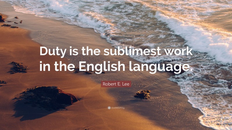 Robert E. Lee Quote: “Duty is the sublimest work in the English language.”
