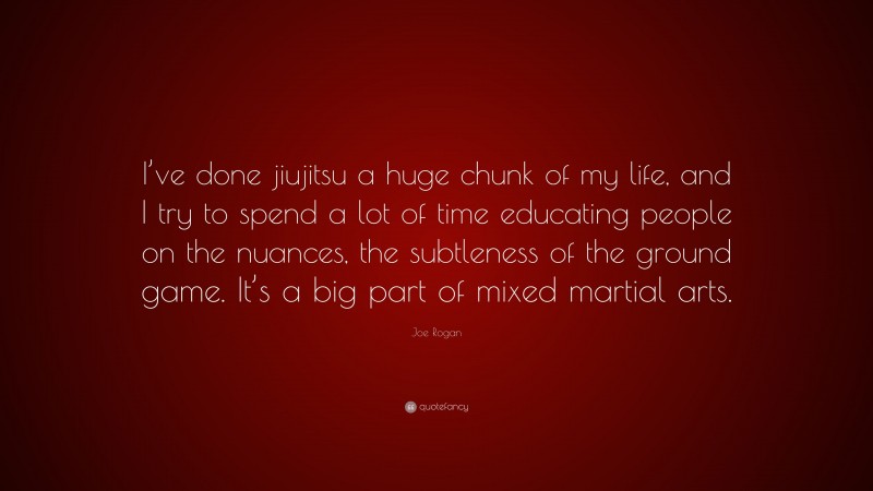 Joe Rogan Quote: “I’ve done jiujitsu a huge chunk of my life, and I try to spend a lot of time educating people on the nuances, the subtleness of the ground game. It’s a big part of mixed martial arts.”
