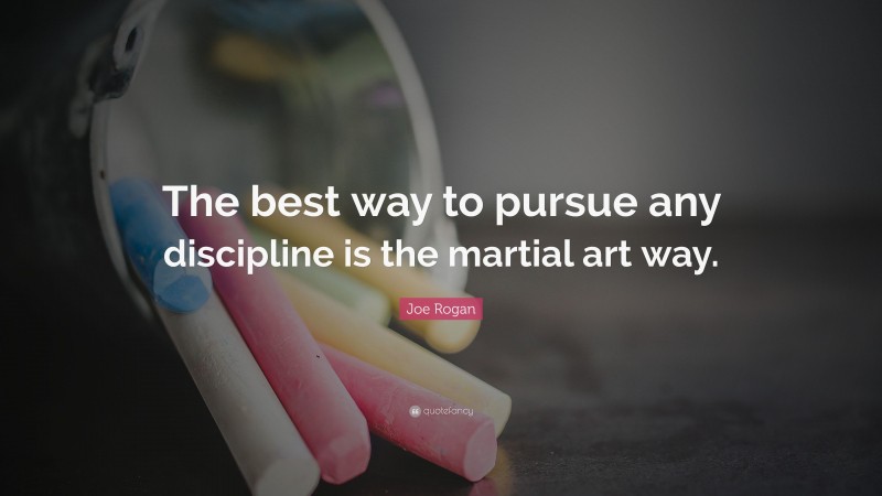 Joe Rogan Quote: “The best way to pursue any discipline is the martial art way.”