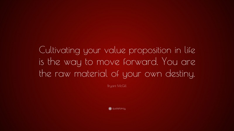 Bryant McGill Quote: “Cultivating your value proposition in life is the way to move forward. You are the raw material of your own destiny.”