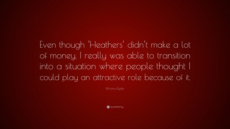 Winona Ryder Quote: “Even though ‘Heathers’ didn’t make a lot of money, I really was able to transition into a situation where people thought I could play an attractive role because of it.”