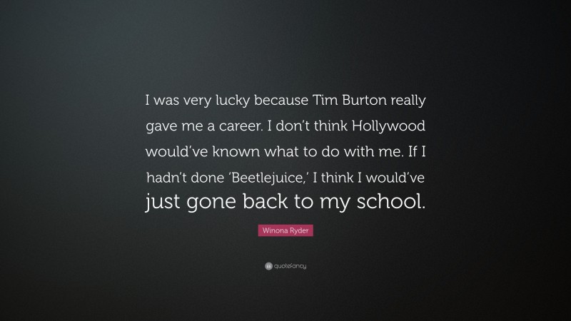 Winona Ryder Quote: “I was very lucky because Tim Burton really gave me a career. I don’t think Hollywood would’ve known what to do with me. If I hadn’t done ‘Beetlejuice,’ I think I would’ve just gone back to my school.”