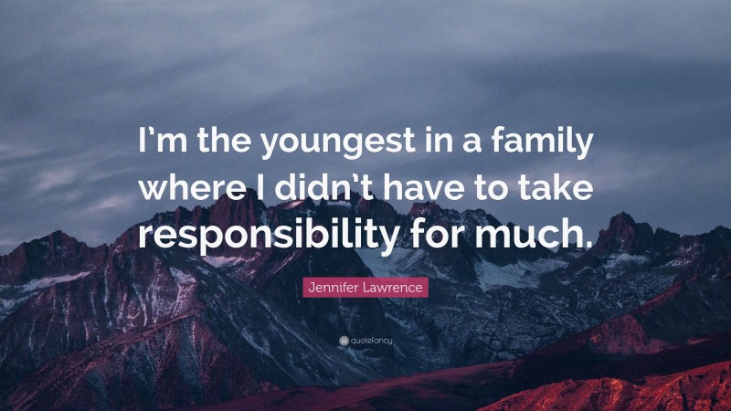 Jennifer Lawrence Quote: “I’m the youngest in a family where I didn’t have to take responsibility for much.”