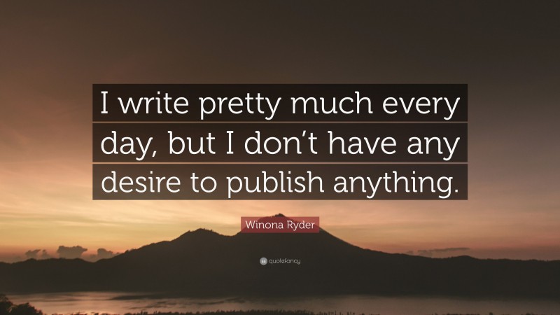 Winona Ryder Quote: “I write pretty much every day, but I don’t have any desire to publish anything.”