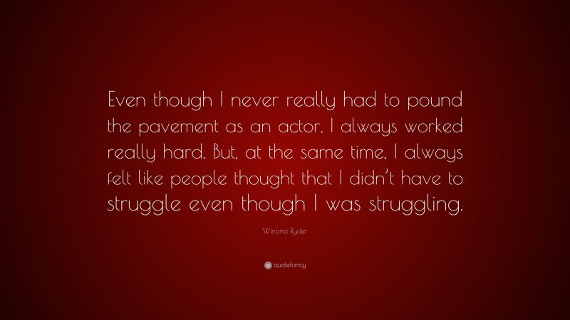 Winona Ryder Quote: “Even though I never really had to pound the pavement as an actor, I always worked really hard. But, at the same time, I always felt like people thought that I didn’t have to struggle even though I was struggling.”