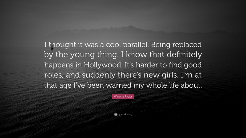 Winona Ryder Quote: “I thought it was a cool parallel. Being replaced by the young thing. I know that definitely happens in Hollywood. It’s harder to find good roles, and suddenly there’s new girls. I’m at that age I’ve been warned my whole life about.”