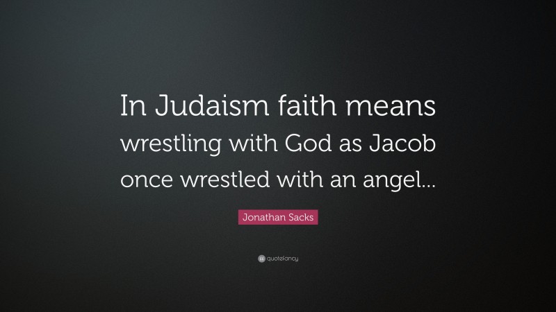 Jonathan Sacks Quote: “In Judaism faith means wrestling with God as Jacob once wrestled with an angel...”