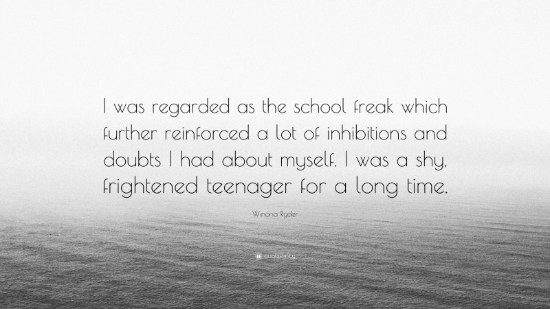 Winona Ryder Quote: “I was regarded as the school freak which further reinforced a lot of inhibitions and doubts I had about myself. I was a shy, frightened teenager for a long time.”