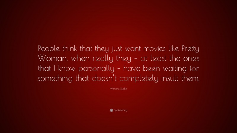 Winona Ryder Quote: “People think that they just want movies like Pretty Woman, when really they – at least the ones that I know personally – have been waiting for something that doesn’t completely insult them.”