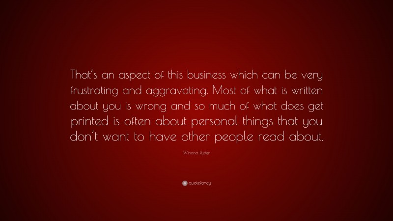 Winona Ryder Quote: “That’s an aspect of this business which can be very frustrating and aggravating. Most of what is written about you is wrong and so much of what does get printed is often about personal things that you don’t want to have other people read about.”