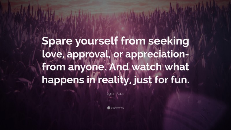 Byron Katie Quote: “Spare yourself from seeking love, approval, or appreciation-from anyone. And watch what happens in reality, just for fun.”