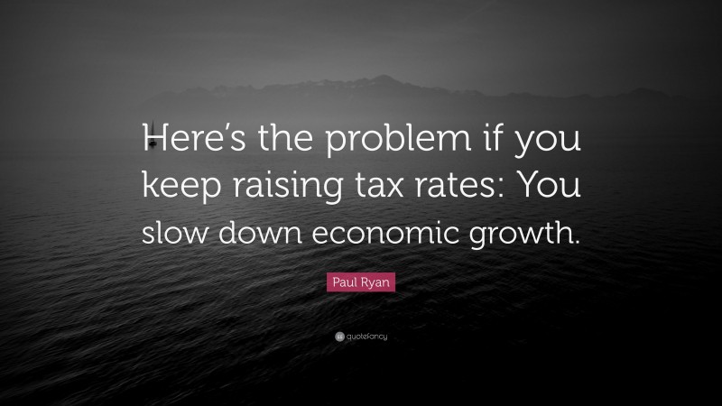 Paul Ryan Quote: “Here’s the problem if you keep raising tax rates: You slow down economic growth.”
