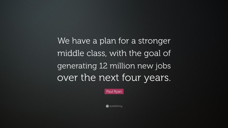 Paul Ryan Quote: “We have a plan for a stronger middle class, with the goal of generating 12 million new jobs over the next four years.”