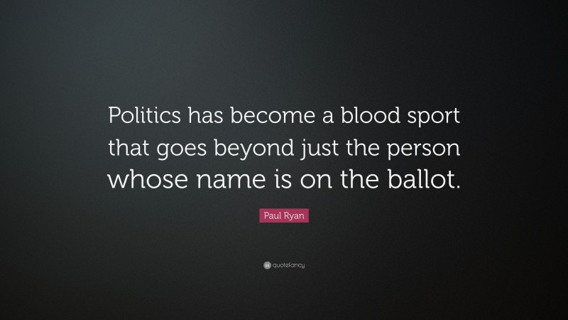 Paul Ryan Quote: “Politics has become a blood sport that goes beyond just the person whose name is on the ballot.”