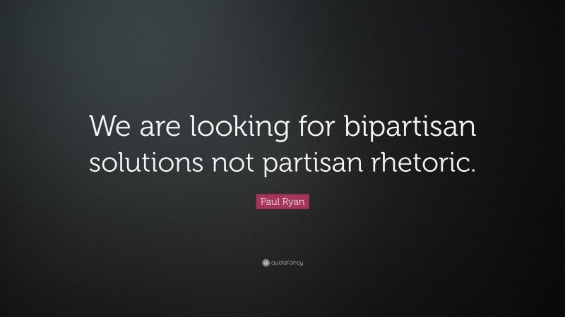 Paul Ryan Quote: “We are looking for bipartisan solutions not partisan rhetoric.”