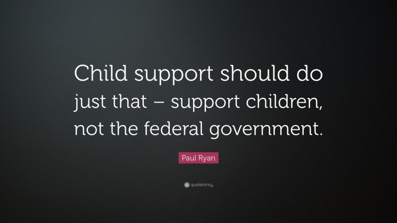 Paul Ryan Quote: “Child support should do just that – support children, not the federal government.”