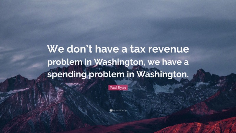 Paul Ryan Quote: “We don’t have a tax revenue problem in Washington, we have a spending problem in Washington.”