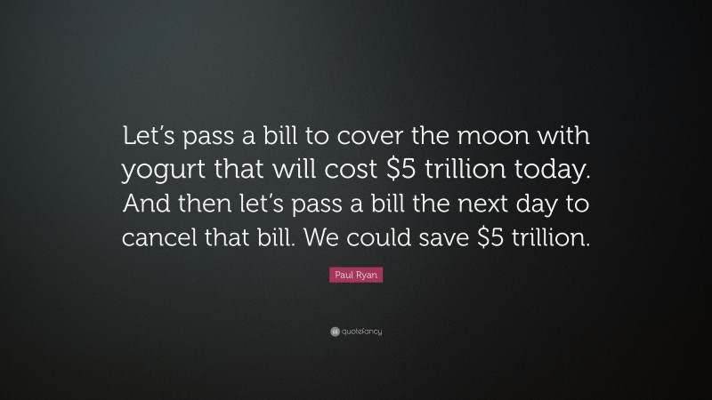 Paul Ryan Quote: “Let’s pass a bill to cover the moon with yogurt that will cost $5 trillion today. And then let’s pass a bill the next day to cancel that bill. We could save $5 trillion.”