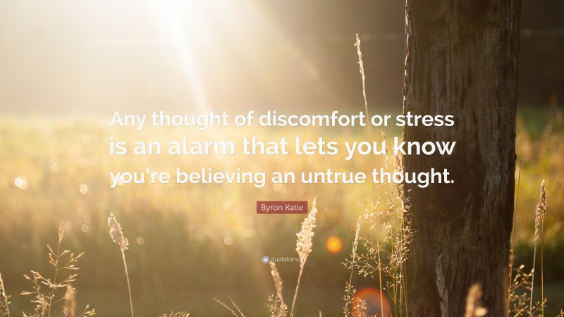 Byron Katie Quote: “Any thought of discomfort or stress is an alarm that lets you know you’re believing an untrue thought.”