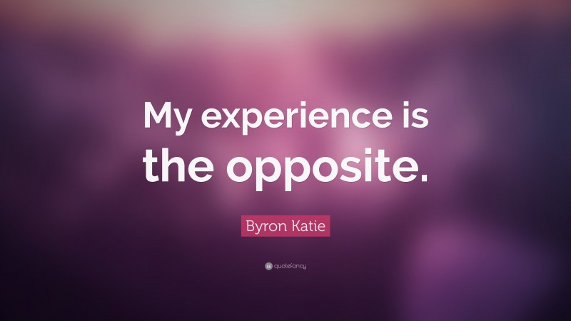 Byron Katie Quote: “My experience is the opposite.”