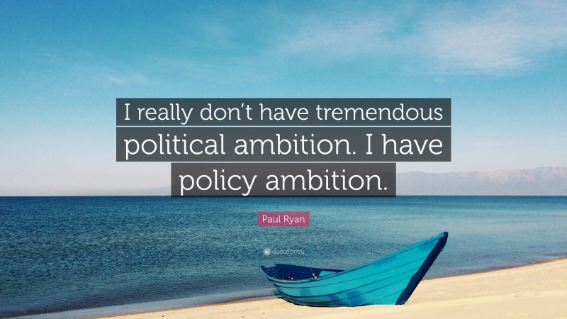 Paul Ryan Quote: “I really don’t have tremendous political ambition. I have policy ambition.”