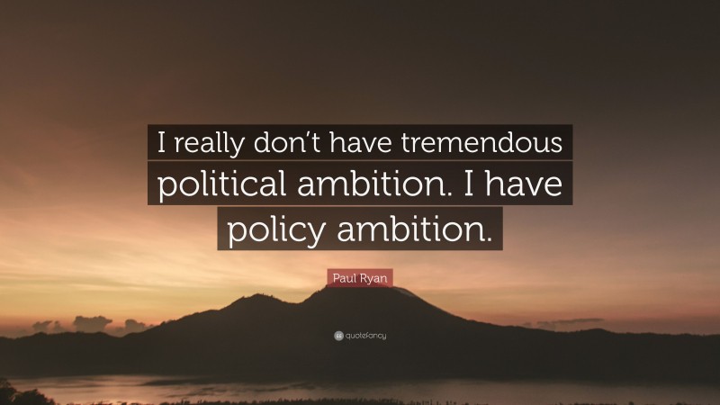 Paul Ryan Quote: “I really don’t have tremendous political ambition. I have policy ambition.”